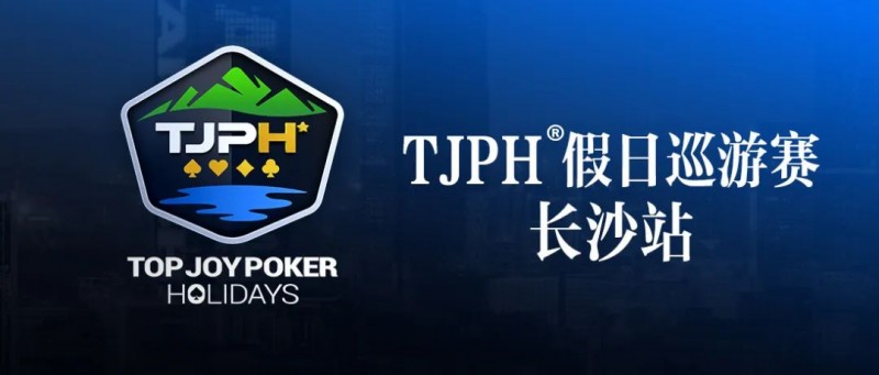 【小鱼Poker】赛事信息丨全新模式开启！TJPH®假日巡游赛-长沙站赛程发布