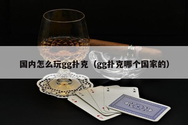 【小鱼Poker】国内怎么玩gg扑克（gg扑克哪个国家的）