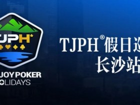 【小鱼Poker】赛事信息丨全新模式开启!TJPH®假日巡游赛-长沙站赛程发布