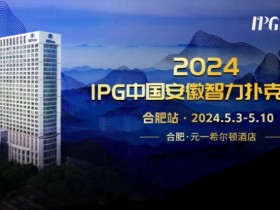【小鱼Poker】官方通告|2024IPG中国安徽智力扑克大赛合肥站赛事发布