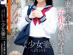 【小鱼Poker】伊織ひなの(伊织雏乃)作品MUDR-242发布!老夫少妻拼生子!制服美少女嫁给大叔后每天都在算排卵期中出!