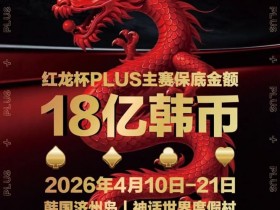 【小鱼Poker】18亿韩元舞台已就绪,你的红龙杯PLUS之旅从这里开始!线上卫星赛3月7日开打!