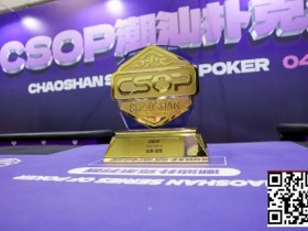 【小鱼Poker】CSOPⅡ潮汕扑克系列赛圆满落幕 潘枫附赛突围登顶主赛冠军,7月再续智竞传奇